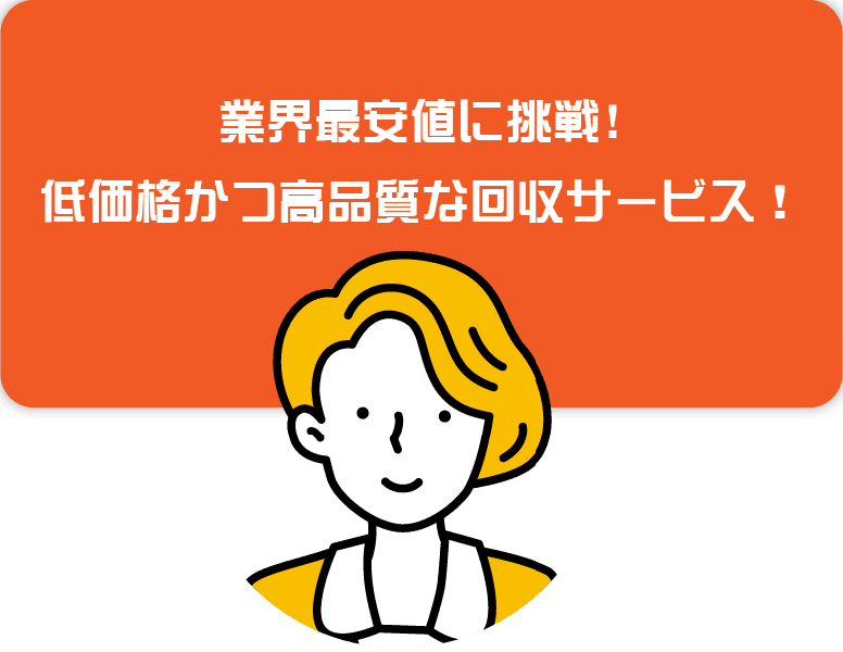 業界最安値に挑戦！低価格かつ高品質な回収サービス！